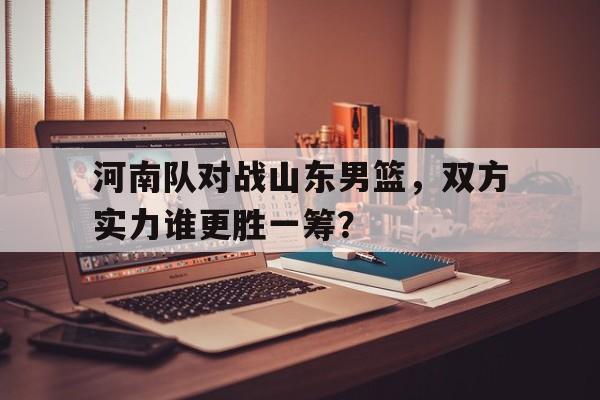 包含河南队对战山东男篮，双方实力谁更胜一筹？的词条