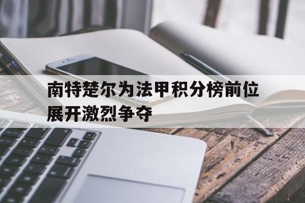 关于南特楚尔为法甲积分榜前位展开激烈争夺的信息