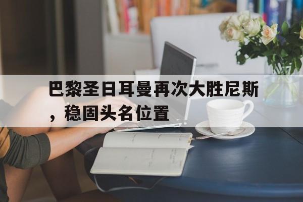 包含巴黎圣日耳曼再次大胜尼斯，稳固头名位置的词条