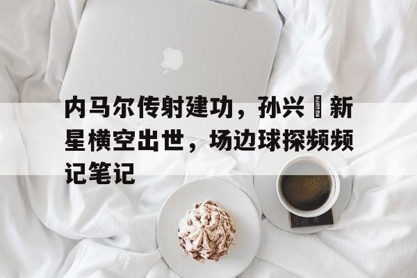 内马尔传射建功，孙兴慜新星横空出世，场边球探频频记笔记