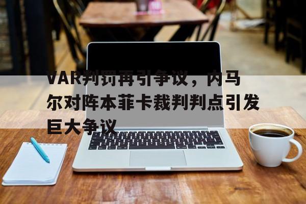 VAR判罚再引争议，内马尔对阵本菲卡裁判判点引发巨大争议内马尔 ag